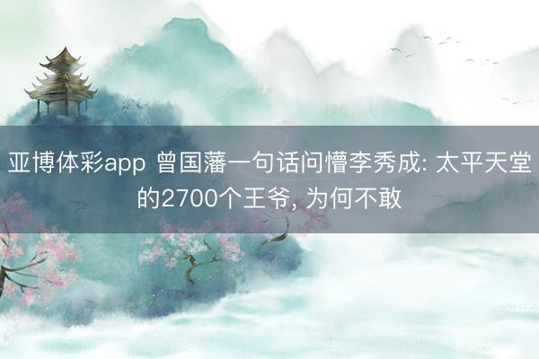 亚博体彩app 曾国藩一句话问懵李秀成: 太平天堂的2700个王爷, 为何不敢