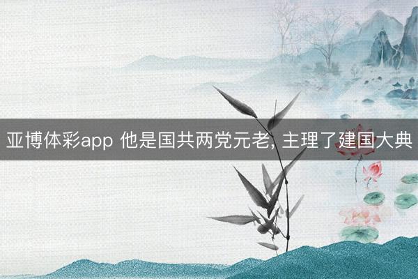 亚博体彩app 他是国共两党元老, 主理了建国大典