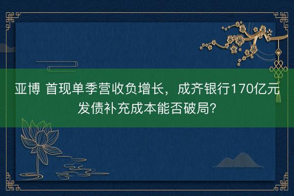 亚博 首现单季营收负增长,成齐银行170亿元发债补充成本能否破局?