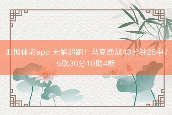 亚博体彩app 无解超跑！马克西战43分钟28中15砍36分10助4断