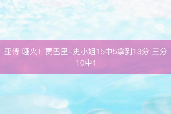 亚博 哑火！贾巴里-史小姐15中5拿到13分 三分10中1