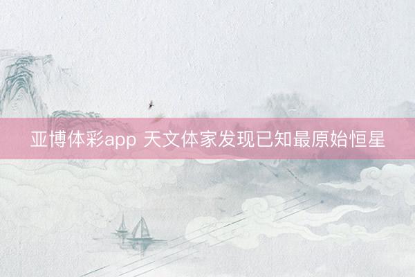 亚博体彩app 天文体家发现已知最原始恒星