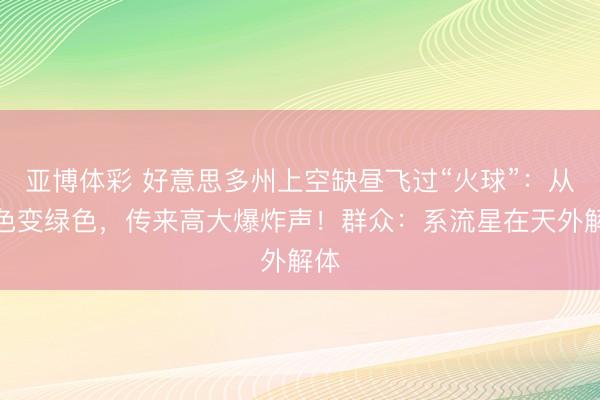亚博体彩 好意思多州上空缺昼飞过“火球”:从银色变绿色,传来高大爆炸声!群众:系流星在天外解体