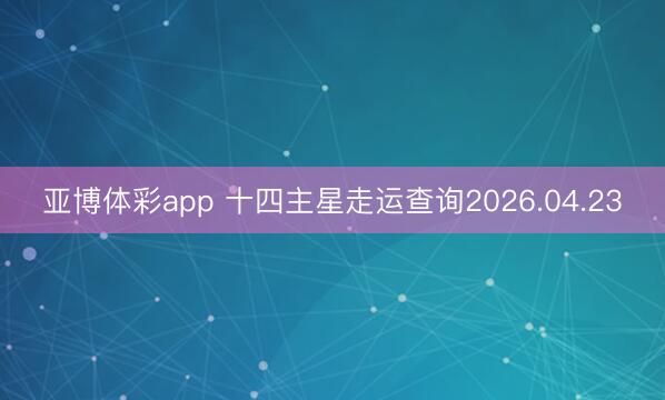 亚博体彩app 十四主星走运查询2026.04.23