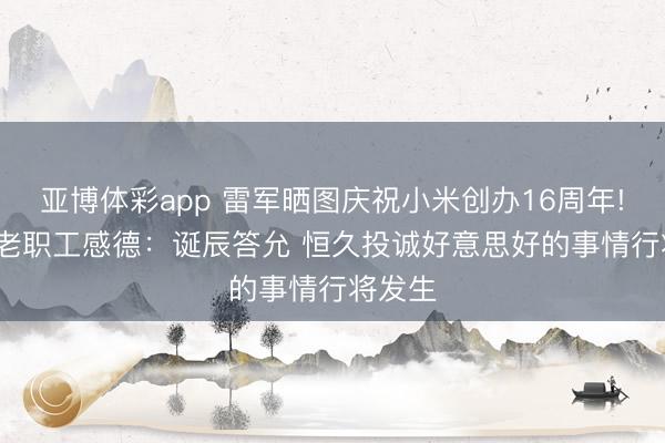 亚博体彩app 雷军晒图庆祝小米创办16周年! 16年老职工感德:诞辰答允 恒久投诚好意思好的事情行将发生