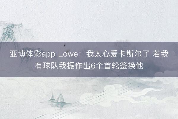 亚博体彩app Lowe:我太心爱卡斯尔了 若我有球队我振作出6个首轮签换他