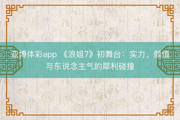 亚博体彩app 《浪姐7》初舞台:实力、颜值与东说念主气的犀利碰撞