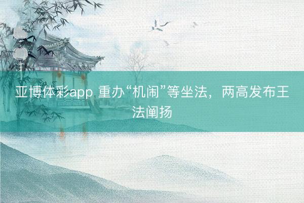 亚博体彩app 重办“机闹”等坐法，两高发布王法阐扬
