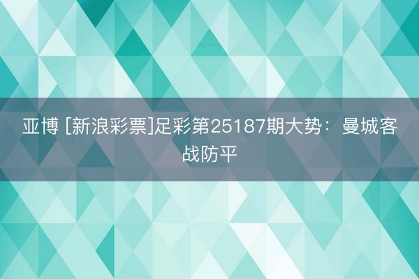 亚博 [新浪彩票]足彩第25187期大势：曼城客战防平