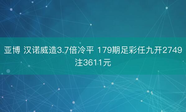 亚博 汉诺威造3.7倍冷平 179期足彩任九开2749注3611元