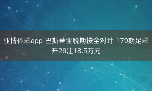 亚博体彩app 巴斯蒂亚脱期按全对计 179期足彩开26注18.5万元