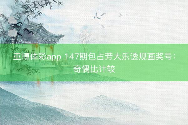 亚博体彩app 147期包占芳大乐透规画奖号：奇偶比计较