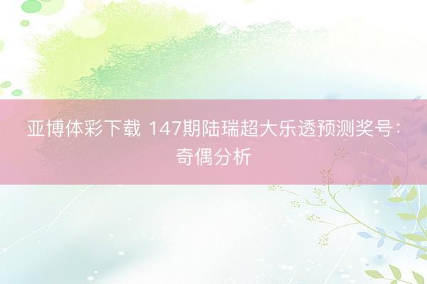 亚博体彩下载 147期陆瑞超大乐透预测奖号：奇偶分析