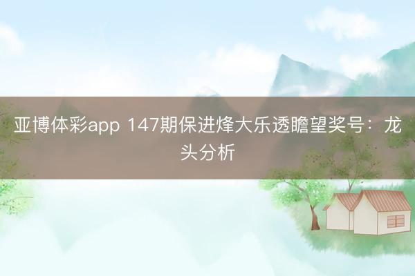 亚博体彩app 147期保进烽大乐透瞻望奖号:龙头分析