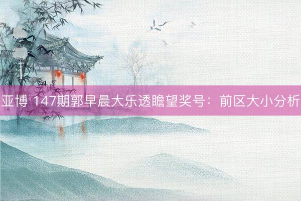 亚博 147期郭早晨大乐透瞻望奖号：前区大小分析