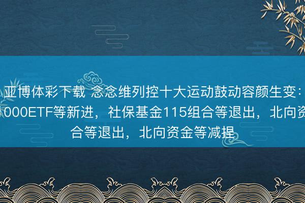 亚博体彩下载 念念维列控十大运动鼓动容颜生变：南边中证1000ETF等新进，社保基金115组合等退出，北向资金等减捏