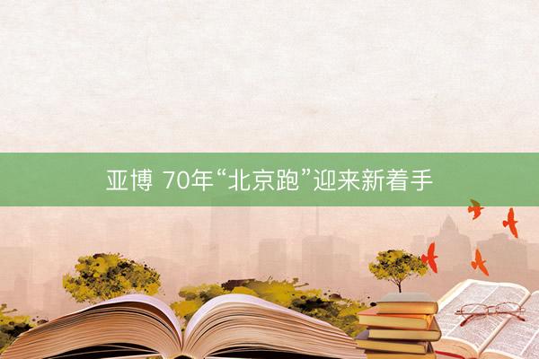 亚博 70年“北京跑”迎来新着手
