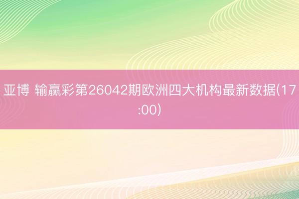 亚博 输赢彩第26042期欧洲四大机构最新数据(17:00)
