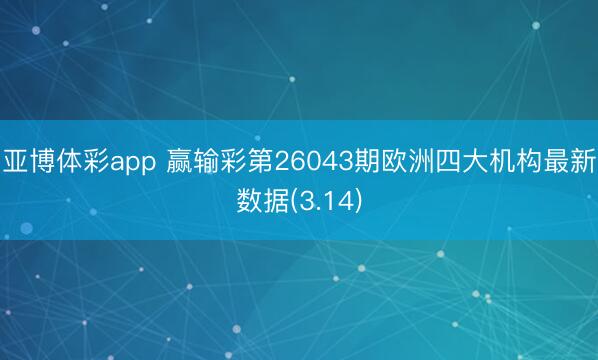 亚博体彩app 赢输彩第26043期欧洲四大机构最新数据(3.14)