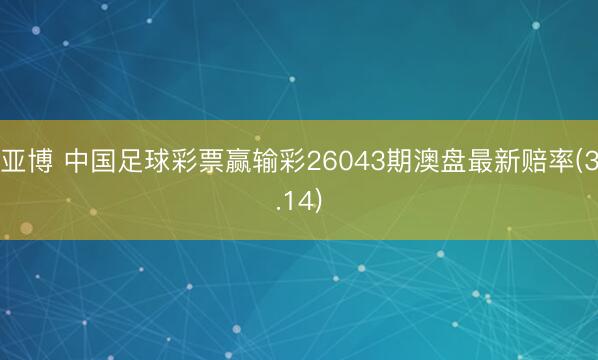 亚博 中国足球彩票赢输彩26043期澳盘最新赔率(3.14)