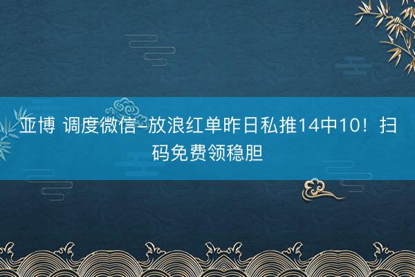 亚博 调度微信-放浪红单昨日私推14中10！扫码免费领稳胆