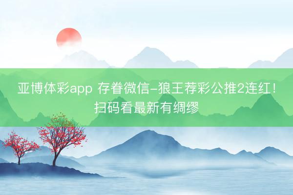 亚博体彩app 存眷微信-狼王荐彩公推2连红！扫码看最新有绸缪