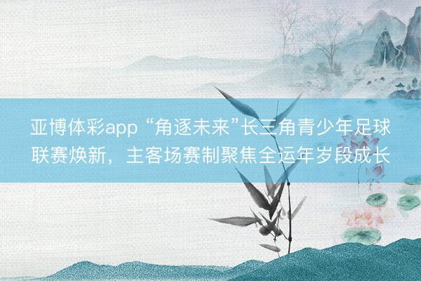 亚博体彩app “角逐未来”长三角青少年足球联赛焕新，主客场赛制聚焦全运年岁段成长