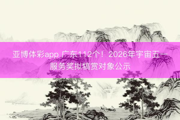 亚博体彩app 广东112个！2026年宇宙五一服务奖拟犒赏对象公示