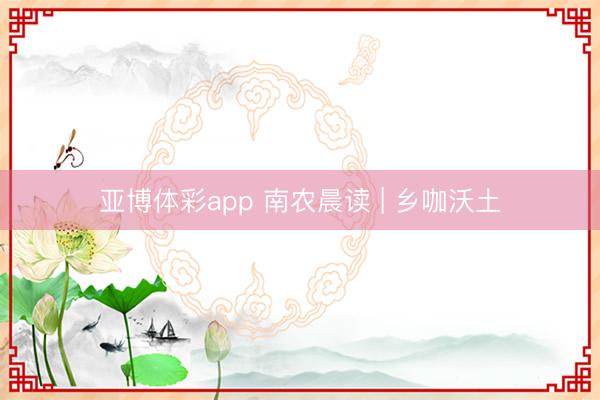 亚博体彩app 南农晨读 | 乡咖沃土