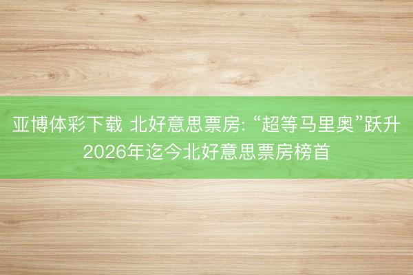 亚博体彩下载 北好意思票房: “超等马里奥”跃升2026年迄今北好意思票房榜首