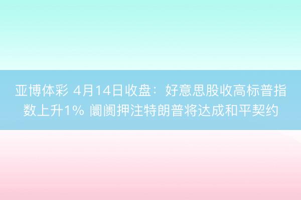 亚博体彩 4月14日收盘:好意思股收高标普指数上升1% 阛阓押注特朗普将达成和平契约
