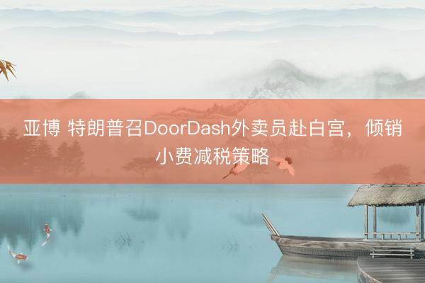 亚博 特朗普召DoorDash外卖员赴白宫,倾销小费减税策略