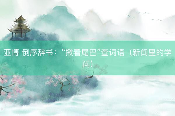 亚博 倒序辞书:“揪着尾巴”查词语(新闻里的学问)