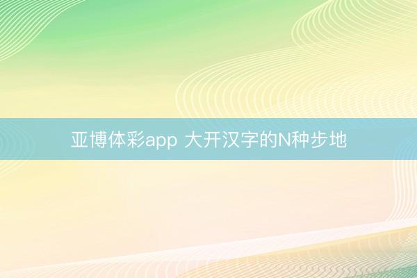 亚博体彩app 大开汉字的N种步地