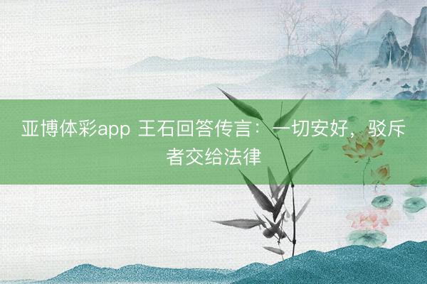 亚博体彩app 王石回答传言：一切安好，驳斥者交给法律