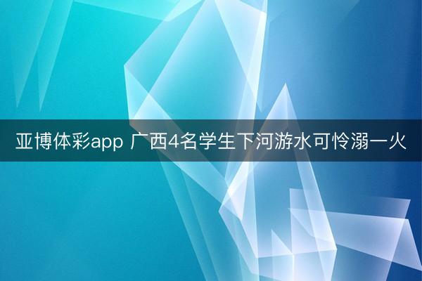亚博体彩app 广西4名学生下河游水可怜溺一火