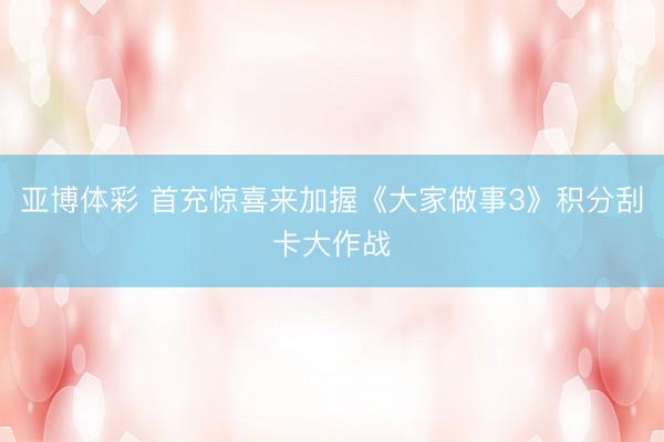 亚博体彩 首充惊喜来加握《大家做事3》积分刮卡大作战