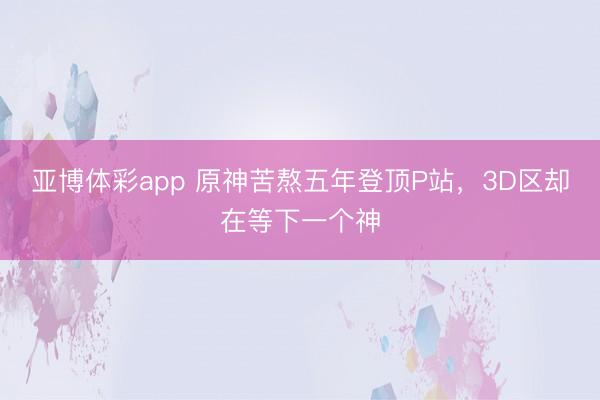 亚博体彩app 原神苦熬五年登顶P站,3D区却在等下一个神
