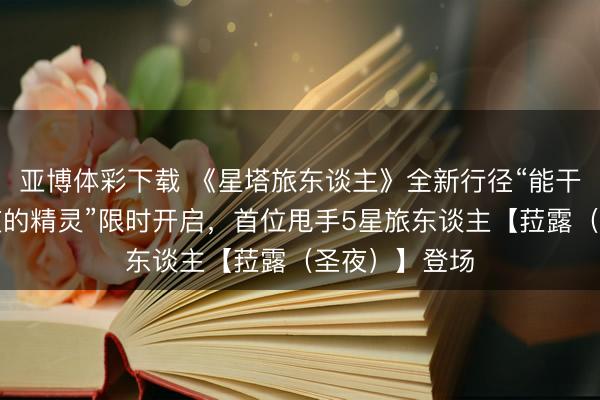 亚博体彩下载 《星塔旅东谈主》全新行径“能干的使臣与圣夜的精灵”限时开启，首位甩手5星旅东谈主【菈露（圣夜）】登场