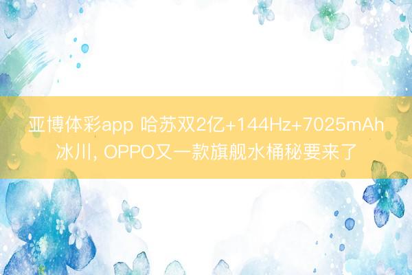 亚博体彩app 哈苏双2亿+144Hz+7025mAh冰川， OPPO又一款旗舰水桶秘要来了