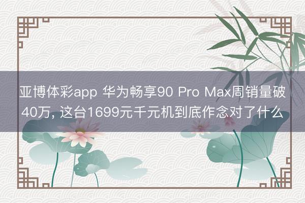 亚博体彩app 华为畅享90 Pro Max周销量破40万， 这台1699元千元机到底作念对了什么