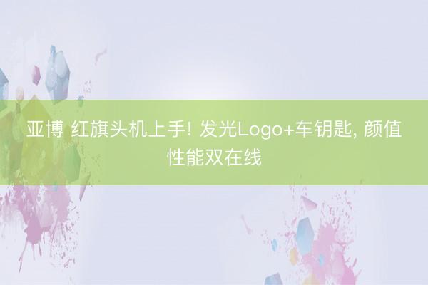 亚博 红旗头机上手! 发光Logo+车钥匙， 颜值性能双在线