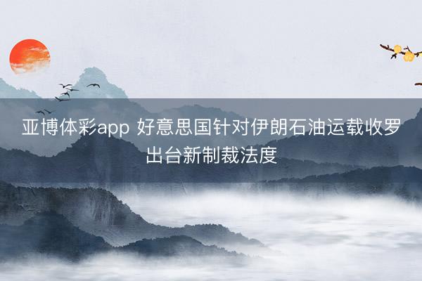 亚博体彩app 好意思国针对伊朗石油运载收罗出台新制裁法度
