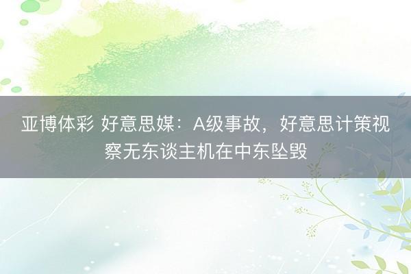 亚博体彩 好意思媒：A级事故，好意思计策视察无东谈主机在中东坠毁
