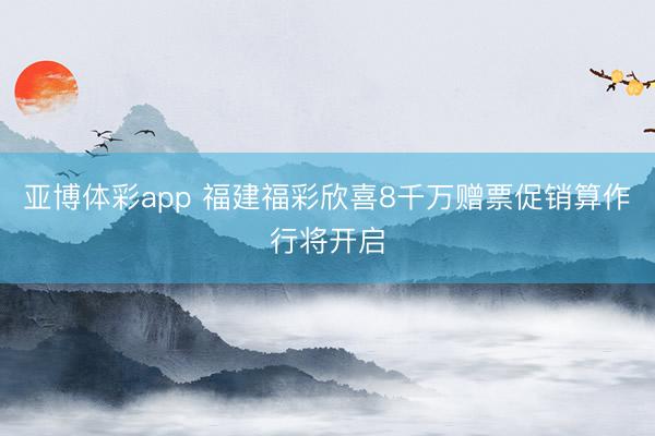 亚博体彩app 福建福彩欣喜8千万赠票促销算作行将开启