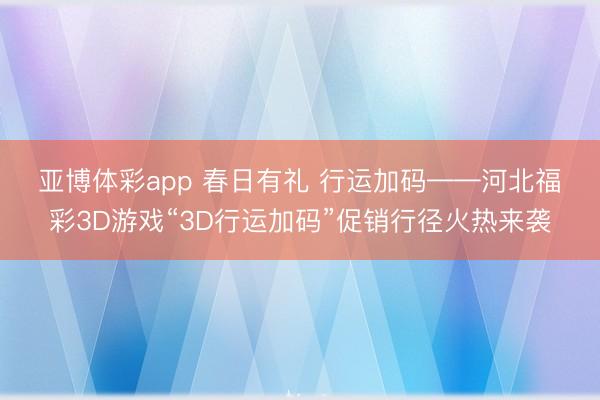 亚博体彩app 春日有礼 行运加码——河北福彩3D游戏“3D行运加码”促销行径火热来袭