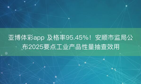 亚博体彩app 及格率95.45%!安顺市监局公布2025要点工业产品性量抽查效用