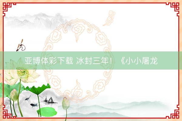 亚博体彩下载 冰封三年！《小小屠龙