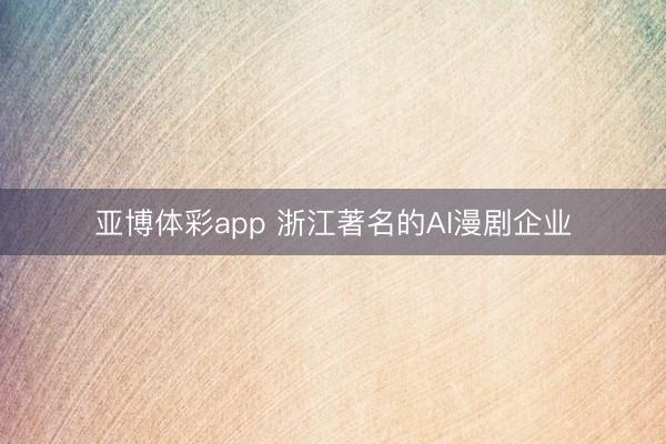 亚博体彩app 浙江著名的AI漫剧企业