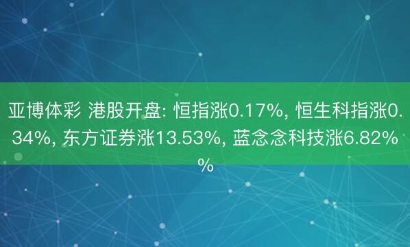 亚博体彩 港股开盘: 恒指涨0.17%， 恒生科指涨0.34%， 东方证券涨13.53%， 蓝念念科技涨6.82%